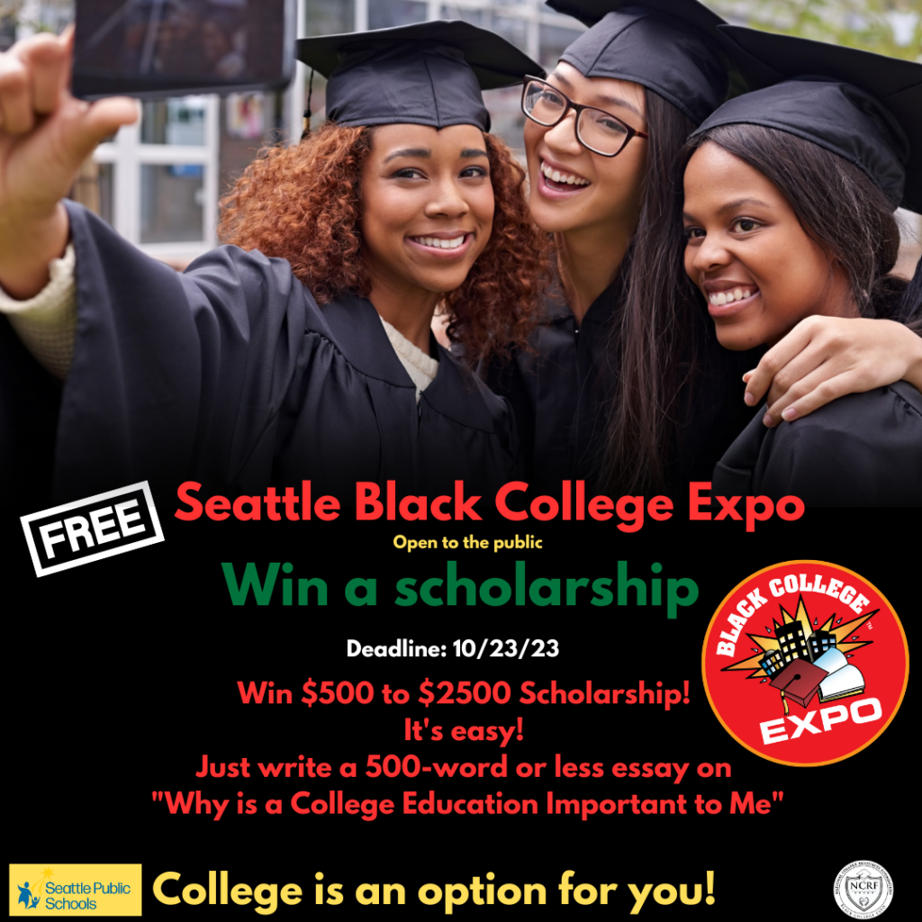 Seattle Black College Expo 
Win a scholarship
Deadline 10/23/23
Win $500 to $2500 scholarship! 
It's easy! 
Just write a 500 word or less essay on "Why is a college education important to me?

college is an option for you.